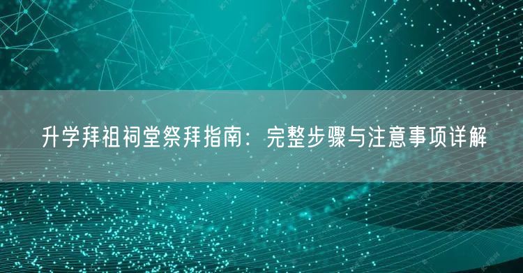 升学拜祖祠堂祭拜指南:完整步骤与注意事项详解 升学拜祖祠堂祭拜指南:完整步骤与注意事项详解