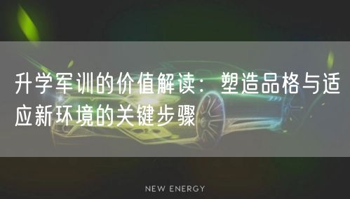 升学军训的价值解读:塑造品格与适应新环境的关键步骤 升学军训的价值解读:塑造品格与适应新环境的关键步骤