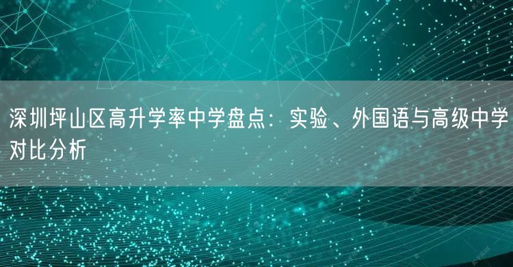深圳坪山区高升学率中学盘点:实验、外国语与高级中学对比分析 深圳坪山区高升学率中学盘点:实验、外国语与高级中学对比分析