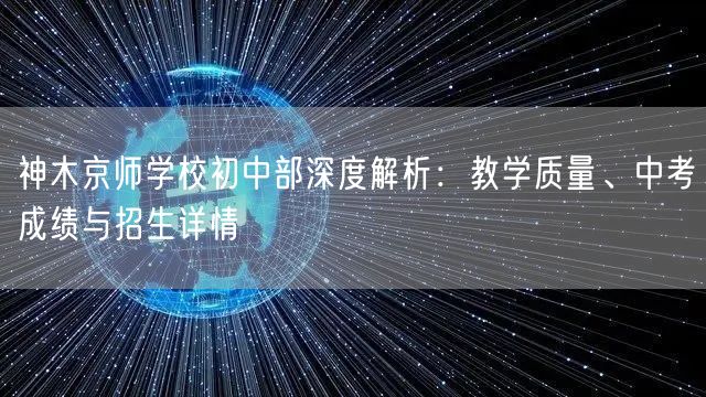 神木京师学校初中部深度解析:教学质量、中考成绩与招生详情 神木京师学校初中部深度解析:教学质量、中考成绩与招生详情