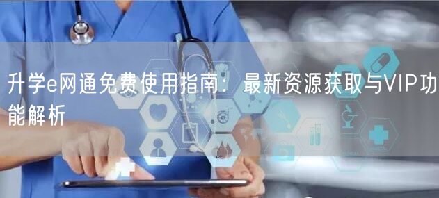 升学e网通免费使用指南：最新资源获取与VIP功能解析