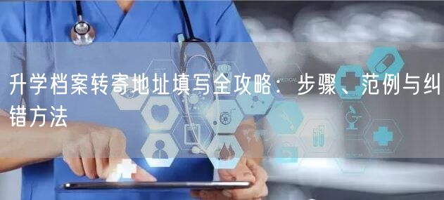 升学档案转寄地址填写全攻略:步骤、范例与纠错方法 升学档案转寄地址填写全攻略:步骤、范例与纠错方法