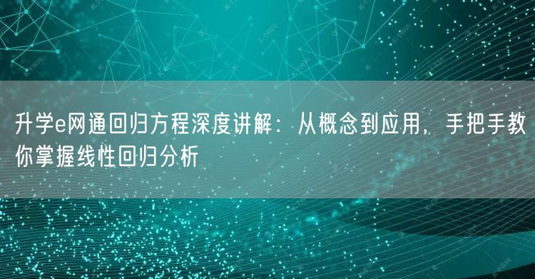 升学e网通回归方程深度讲解:从概念到应用,手把手教你掌握线性回归分析 升学e网通回归方程深度讲解:从概念到应用,手把手教你掌握线性回归分析