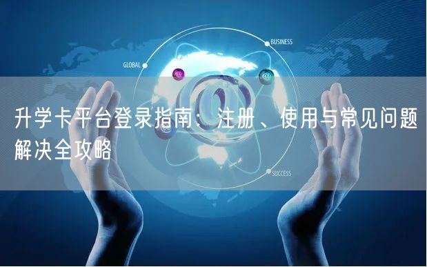 升学卡平台登录指南：注册、使用与常见问题解决全攻略