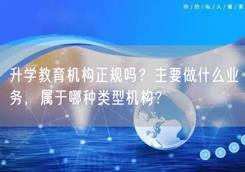 升学教育机构正规吗?主要做什么业务,属于哪种类型机构? 升学教育机构正规吗?主要做什么业务,属于哪种类型机构?
