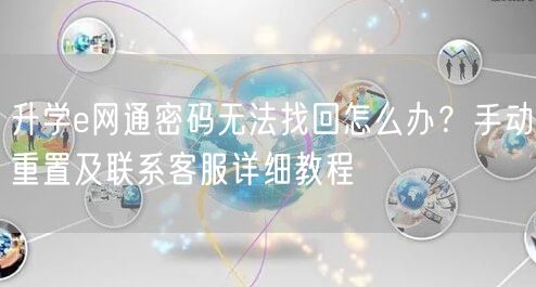 升学e网通密码无法找回怎么办？手动重置及联系客服详细教程
