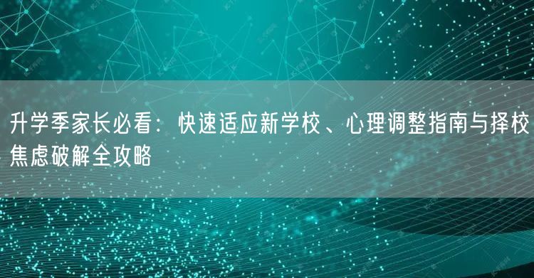 升学季家长必看:快速适应新学校、心理调整指南与择校焦虑破解全攻略 升学季家长必看:快速适应新学校、心理调整指南与择校焦虑破解全攻略