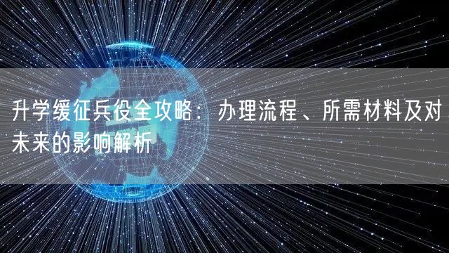 升学缓征兵役全攻略:办理流程、所需材料及对未来的影响解析 升学缓征兵役全攻略:办理流程、所需材料及对未来的影响解析