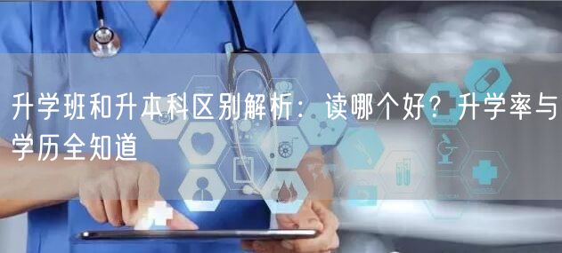 升学班和升本科区别解析:读哪个好?升学率与学历全知道 升学班和升本科区别解析:读哪个好?升学率与学历全知道