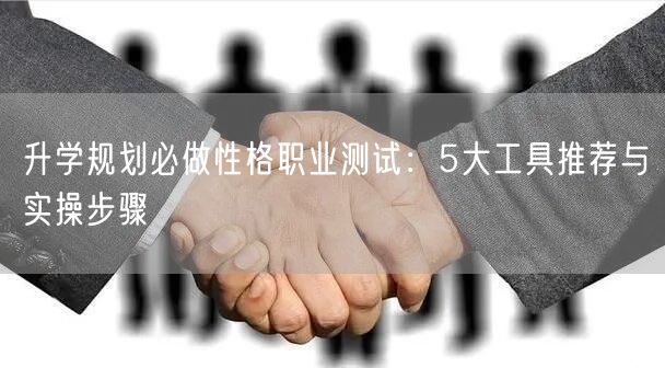 升学规划必做性格职业测试:5大工具推荐与实操步骤 升学规划必做性格职业测试:5大工具推荐与实操步骤