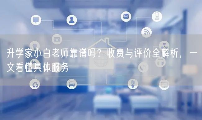 升学家小白老师靠谱吗?收费与评价全解析,一文看懂具体服务 升学家小白老师靠谱吗?收费与评价全解析,一文看懂具体服务