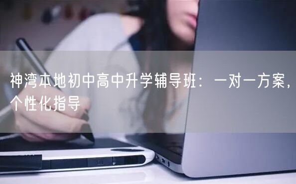 神湾本地初中高中升学辅导班:一对一方案,个性化指导 神湾本地初中高中升学辅导班:一对一方案,个性化指导