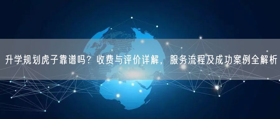 升学规划虎子靠谱吗?收费与评价详解,服务流程及成功案例全解析 升学规划虎子靠谱吗?收费与评价详解,服务流程及成功案例全解析