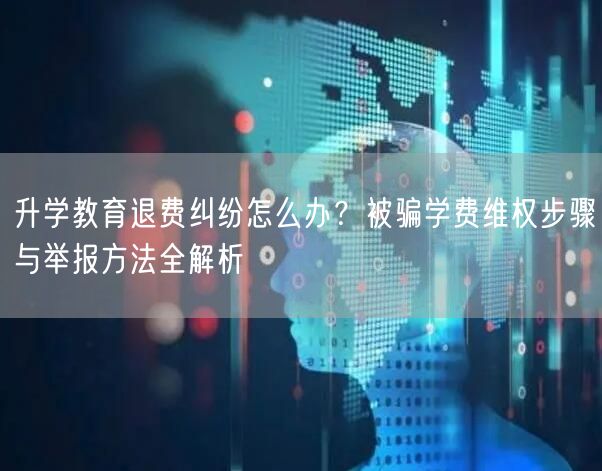 升学教育退费纠纷怎么办?被骗学费维权步骤与举报方法全解析 升学教育退费纠纷怎么办?被骗学费维权步骤与举报方法全解析