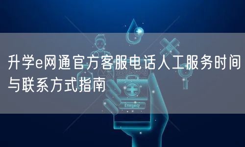 升学e网通官方客服电话人工服务时间与联系方式指南 升学e网通官方客服电话人工服务时间与联系方式指南
