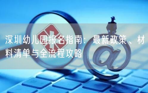 深圳幼儿园报名指南:最新政策、材料清单与全流程攻略 深圳幼儿园报名指南:最新政策、材料清单与全流程攻略
