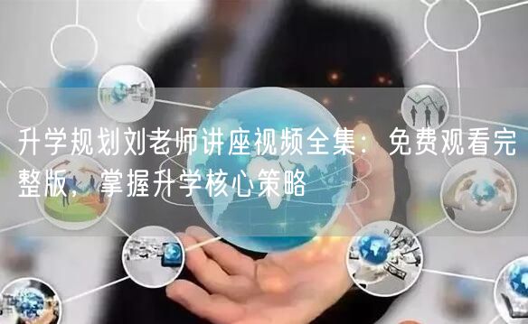 升学规划刘老师讲座视频全集:免费观看完整版,掌握升学核心策略 升学规划刘老师讲座视频全集:免费观看完整版,掌握升学核心策略