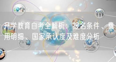 升学教育自考全解析：报名条件、费用明细、国家承认度及难度分析