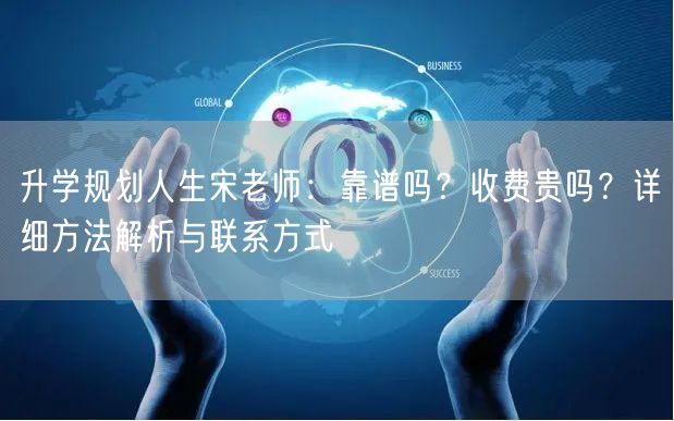 升学规划人生宋老师：靠谱吗？收费贵吗？详细方法解析与联系方式