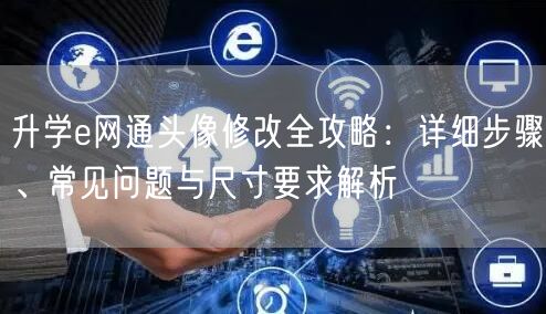 升学e网通头像修改全攻略:详细步骤、常见问题与尺寸要求解析 升学e网通头像修改全攻略:详细步骤、常见问题与尺寸要求解析