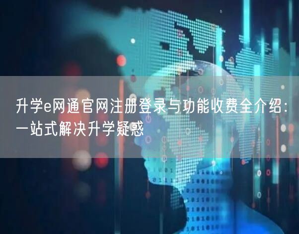升学e网通官网注册登录与功能收费全介绍:一站式解决升学疑惑 升学e网通官网注册登录与功能收费全介绍:一站式解决升学疑惑