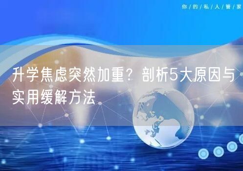 升学焦虑突然加重?剖析5大原因与实用缓解方法 升学焦虑突然加重?剖析5大原因与实用缓解方法