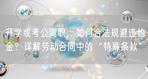 升学或考公离职,如何合法规避违约金?详解劳动合同中的“特殊条款” 升学或考公离职,如何合法规避违约金?详解劳动合同中的“特殊条款”