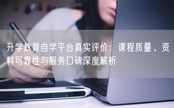 升学教育自学平台真实评价:课程质量、资料可靠性与服务口碑深度解析 升学教育自学平台真实评价:课程质量、资料可靠性与服务口碑深度解析