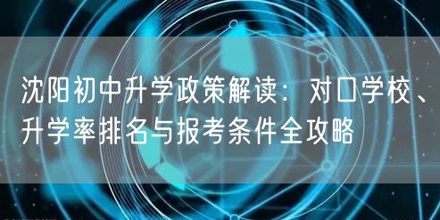 沈阳初中升学政策解读:对口学校、升学率排名与报考条件全攻略 沈阳初中升学政策解读:对口学校、升学率排名与报考条件全攻略