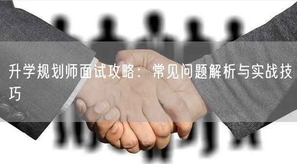 升学规划师面试攻略:常见问题解析与实战技巧 升学规划师面试攻略:常见问题解析与实战技巧