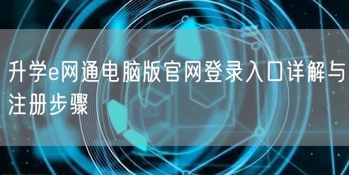 升学e网通电脑版官网登录入口详解与注册步骤 升学e网通电脑版官网登录入口详解与注册步骤