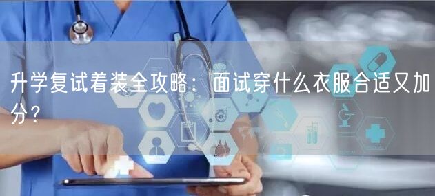 升学复试着装全攻略:面试穿什么衣服合适又加分? 升学复试着装全攻略:面试穿什么衣服合适又加分?