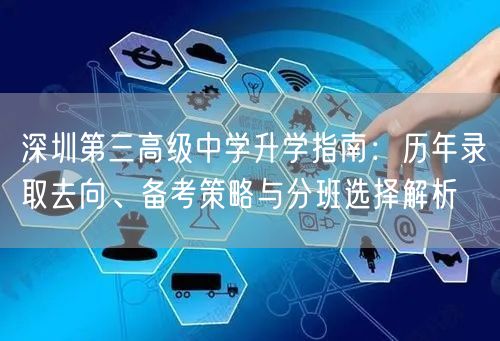 深圳第三高级中学升学指南:历年录取去向、备考策略与分班选择解析 深圳第三高级中学升学指南:历年录取去向、备考策略与分班选择解析