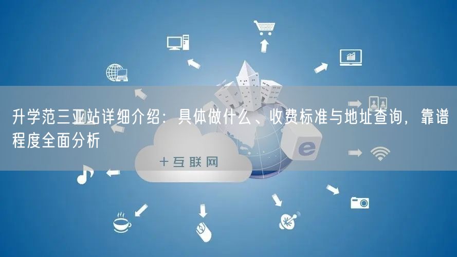 升学范三亚站详细介绍:具体做什么、收费标准与地址查询,靠谱程度全面分析 升学范三亚站详细介绍:具体做什么、收费标准与地址查询,靠谱程度全面分析