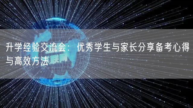 升学经验交流会:优秀学生与家长分享备考心得与高效方法 升学经验交流会:优秀学生与家长分享备考心得与高效方法
