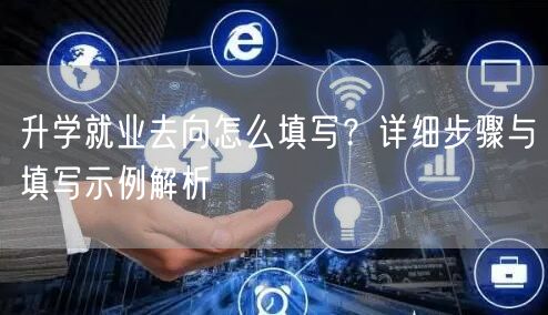 升学就业去向怎么填写?详细步骤与填写示例解析 升学就业去向怎么填写?详细步骤与填写示例解析