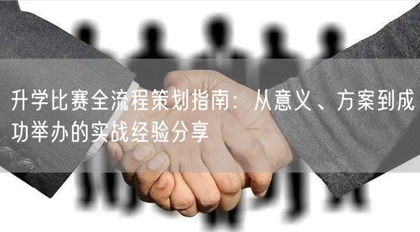 升学比赛全流程策划指南:从意义、方案到成功举办的实战经验分享 升学比赛全流程策划指南:从意义、方案到成功举办的实战经验分享