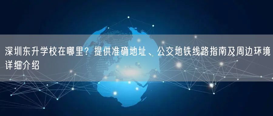深圳东升学校在哪里?提供准确地址、公交地铁线路指南及周边环境详细介绍 深圳东升学校在哪里?提供准确地址、公交地铁线路指南及周边环境详细介绍