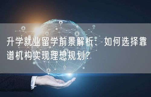 升学就业留学前景解析:如何选择靠谱机构实现理想规划? 升学就业留学前景解析:如何选择靠谱机构实现理想规划?