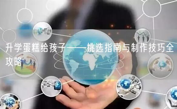 升学蛋糕给孩子——挑选指南与制作技巧全攻略 升学蛋糕给孩子——挑选指南与制作技巧全攻略