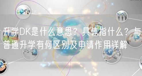 升学DK是什么意思?具体指什么?与普通升学有何区别及申请作用详解 升学DK是什么意思?具体指什么?与普通升学有何区别及申请作用详解
