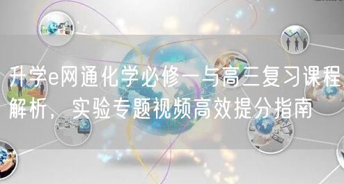 升学e网通化学必修一与高三复习课程解析,实验专题视频高效提分指南 升学e网通化学必修一与高三复习课程解析,实验专题视频高效提分指南