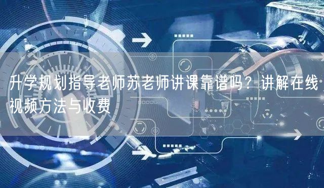 升学规划指导老师苏老师讲课靠谱吗?讲解在线视频方法与收费 升学规划指导老师苏老师讲课靠谱吗?讲解在线视频方法与收费