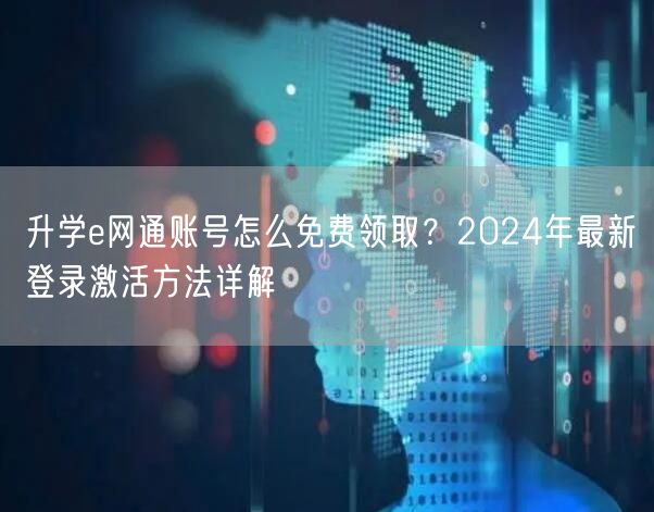 升学e网通账号怎么免费领取?2024年最新登录激活方法详解 升学e网通账号怎么免费领取?2024年最新登录激活方法详解