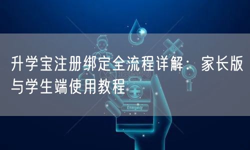 升学宝注册绑定全流程详解：家长版与学生端使用教程