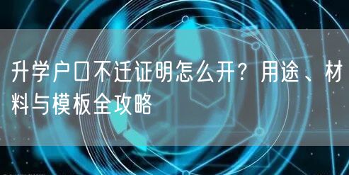 升学户口不迁证明怎么开?用途、材料与模板全攻略 升学户口不迁证明怎么开?用途、材料与模板全攻略