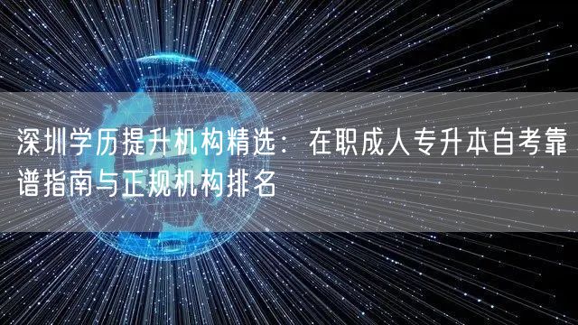 深圳学历提升机构精选:在职成人专升本自考靠谱指南与正规机构排名 深圳学历提升机构精选:在职成人专升本自考靠谱指南与正规机构排名