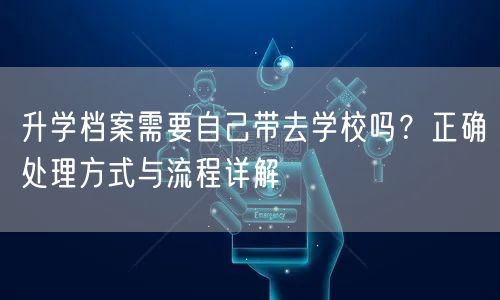 升学档案需要自己带去学校吗?正确处理方式与流程详解 升学档案需要自己带去学校吗?正确处理方式与流程详解