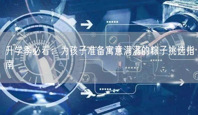 升学季必看:为孩子准备寓意满满的粽子挑选指南 升学季必看:为孩子准备寓意满满的粽子挑选指南