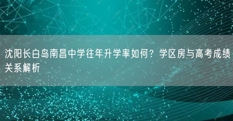 沈阳长白岛南昌中学往年升学率如何？学区房与高考成绩关系解析
